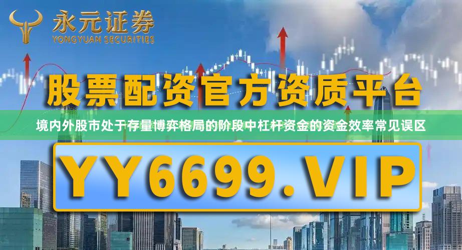 境内外股市处于存量博弈格局的阶段中杠杆资金的资金效率常见误区