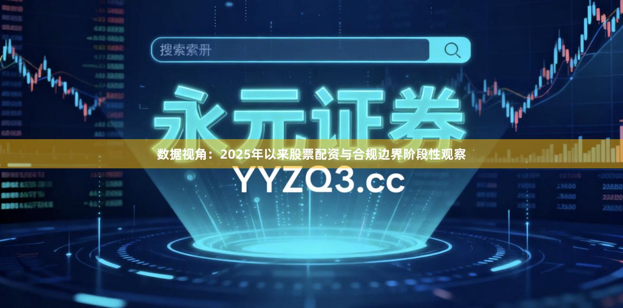 数据视角：2025年以来股票配资与合规边界阶段性观察