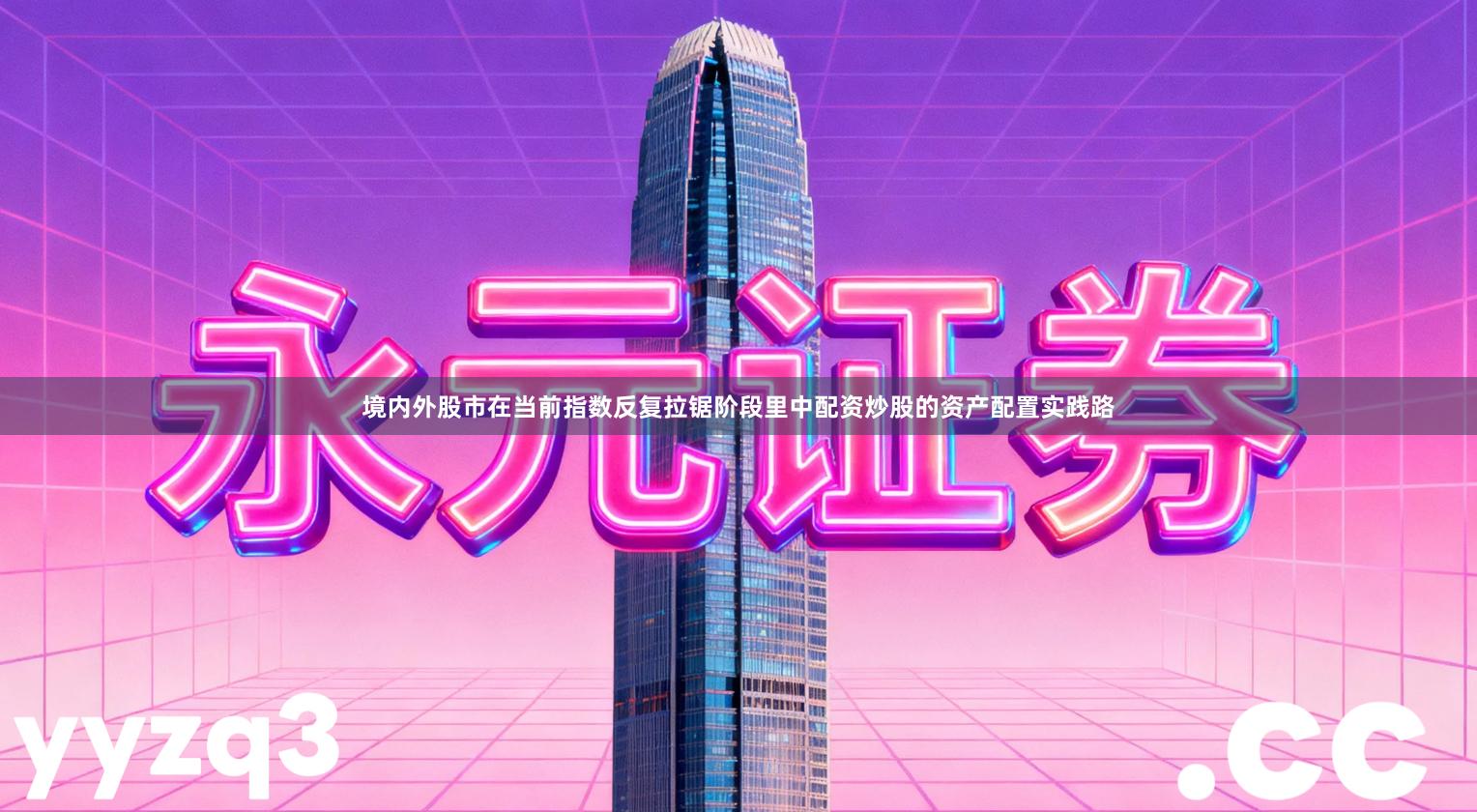 境内外股市在当前指数反复拉锯阶段里中配资炒股的资产配置实践路