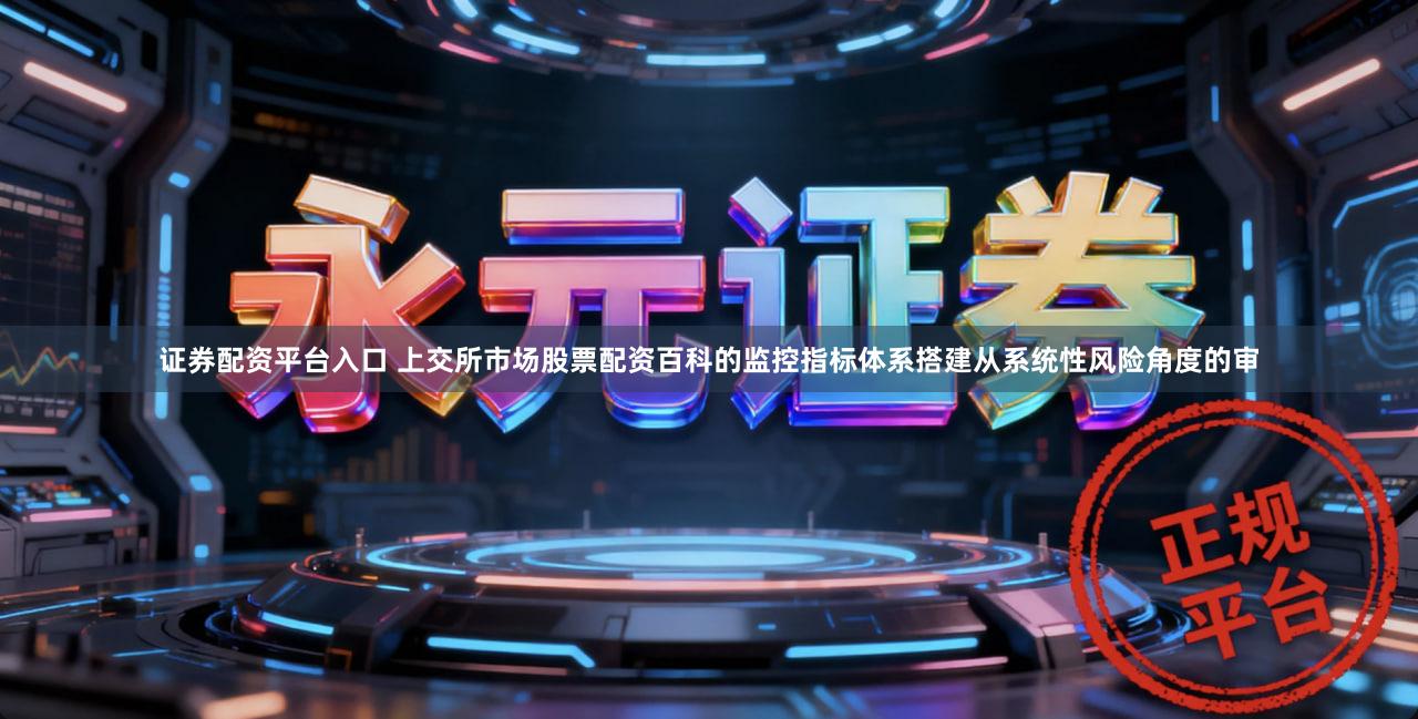 证券配资平台入口 上交所市场股票配资百科的监控指标体系搭建从系统性风险角度的审