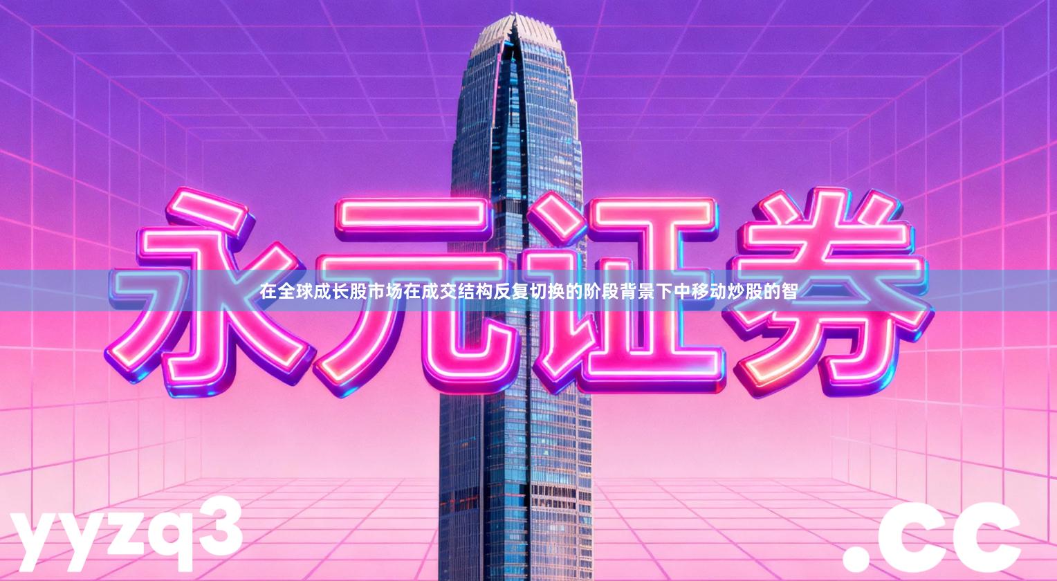 在全球成长股市场在成交结构反复切换的阶段背景下中移动炒股的智