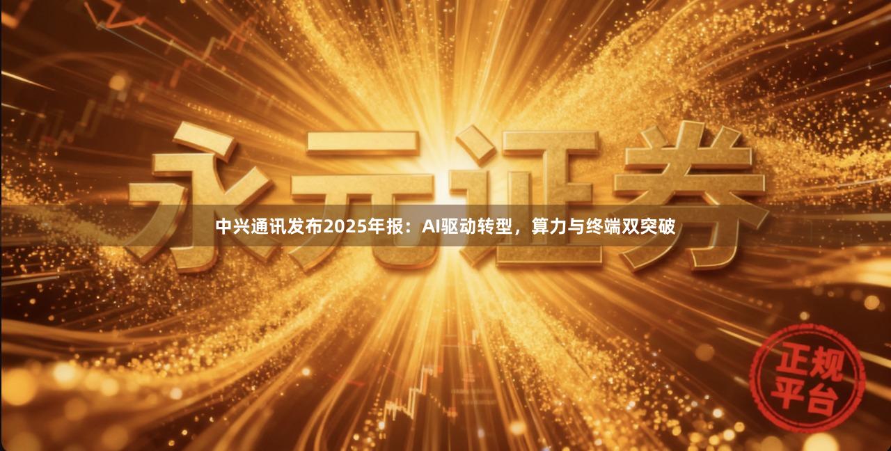 中兴通讯发布2025年报：AI驱动转型，算力与终端双突破